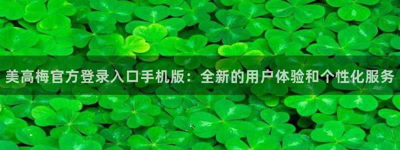 BB贝博艾弗森f凯捷注册：美高梅官方登录入口手机版：全新的用户体验和个性化服务