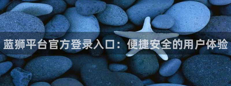 BB贝博艾弗森体育f开号：蓝狮平台官方登录入口：便捷安全的用户体验