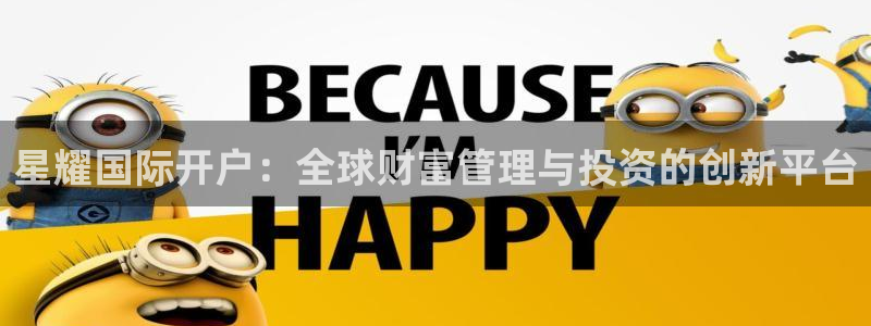 BB贝博艾弗森app哪个模式容易赢：星耀国际开户：全球财富管理与投资的创新平台