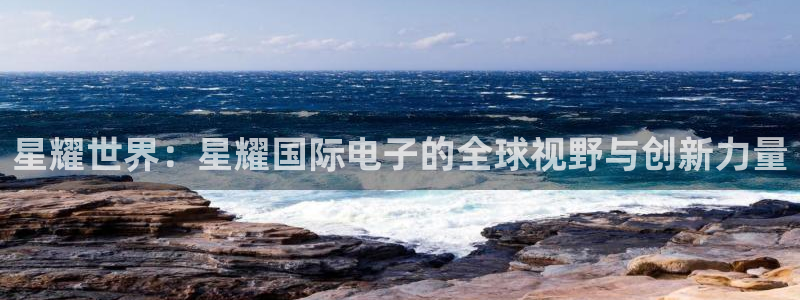 BB贝博艾弗森体育凯捷平台招商：星耀世界：星耀国际电子的全球视野与创新力量