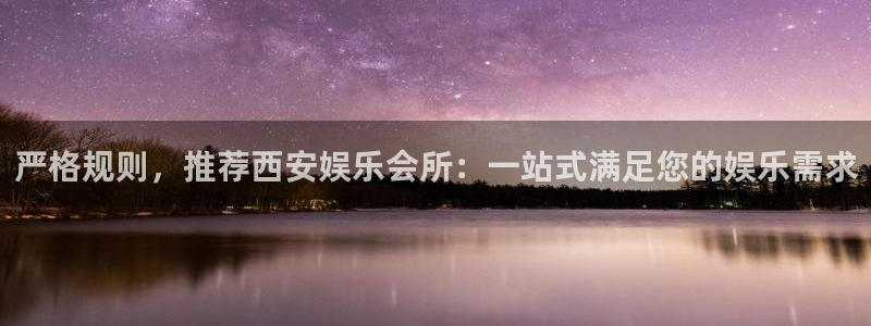 BB贝博艾弗森怎么下载：严格规则，推荐西安娱乐会所：一站式满足您的娱乐需求