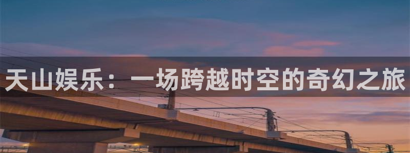 BB贝博艾弗森体育游戏：天山娱乐：一场跨越时空的奇幻之旅