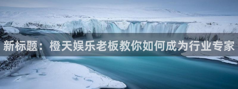 BB贝博艾弗森体育凯捷平台主管：新标题：橙天娱乐老板教你如何成为行业专家