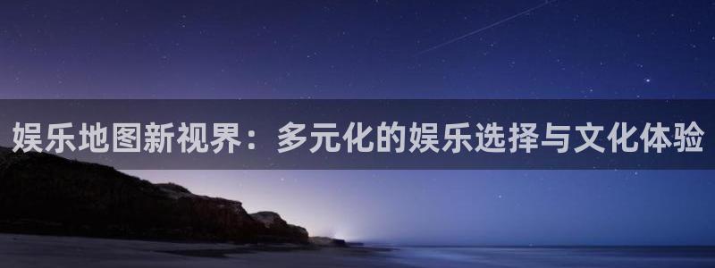 BB贝博艾弗森体育热门赛事有哪些：娱乐地图新视界：多元化的娱乐选择与文化体验