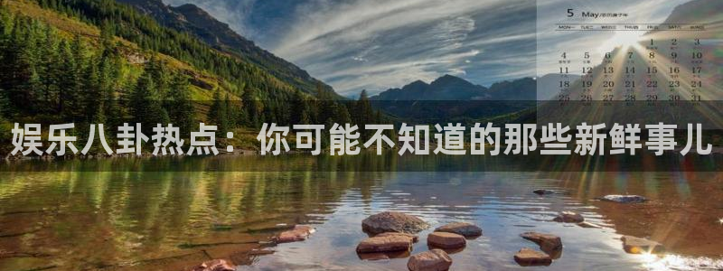 BB贝博艾弗森平台注册账号：娱乐八卦热点：你可能不知道的那些新鲜事儿
