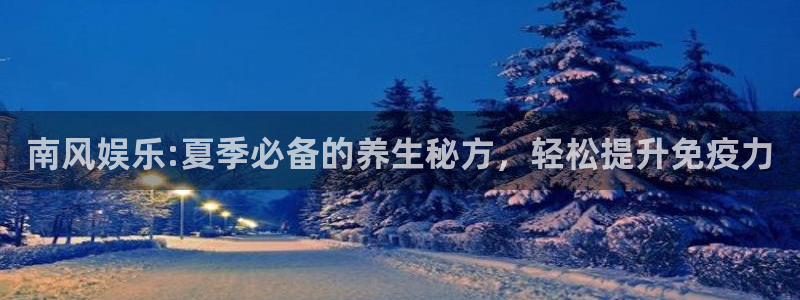 BB贝博艾弗森.ccm官网版：南风娱乐:夏季必备的养生秘方，轻松提升免疫力