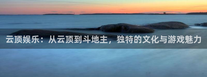 BB贝博艾弗森5招商：云顶娱乐：从云顶到斗地主，独特的文化与游戏魅力