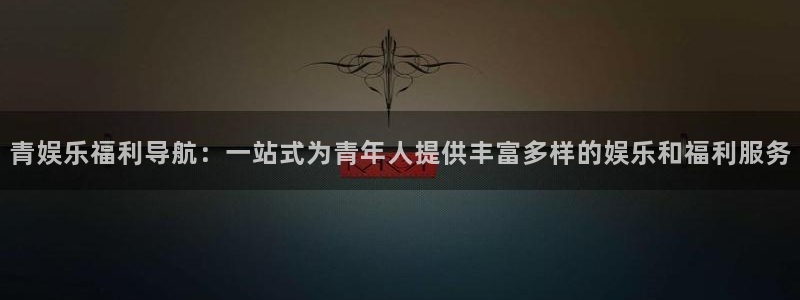 BB贝博艾弗森5注册：青娱乐福利导航：一站式为青年人提供丰富多样的娱乐和福利服务