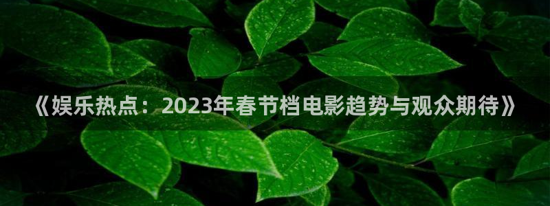 BB贝博艾弗森免费注册：《娱乐热点：2023年春节档电影趋势与观众期待》
