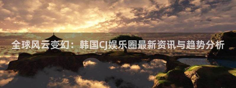 BB贝博艾弗森5注册：全球风云变幻：韩国CJ娱乐圈最新资讯与趋势分析