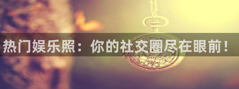 BB贝博艾弗森电子游戏：热门娱乐照：你的社交圈尽在眼前！