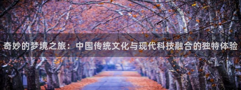 BB贝博艾弗森注册链接：奇妙的梦境之旅：中国传统文化与现代科技融合的独特体验